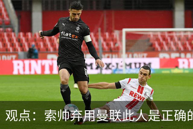 观点：索帅弃用曼联此人是正确的 他就是水货